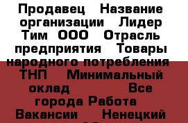 Продавец › Название организации ­ Лидер Тим, ООО › Отрасль предприятия ­ Товары народного потребления (ТНП) › Минимальный оклад ­ 12 000 - Все города Работа » Вакансии   . Ненецкий АО,Вижас д.